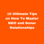 10 Ultimate Tips on How To Master NGO and Donor Relationships: A short guide for NGOs to help create a long term partnership with Donors